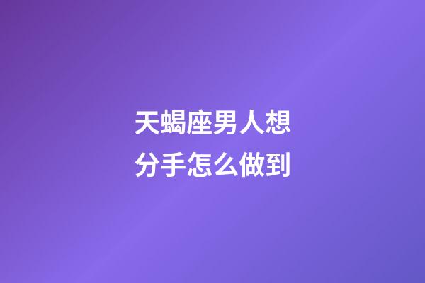 天蝎座男人想分手怎么做到-第1張-星座運勢-玄機派