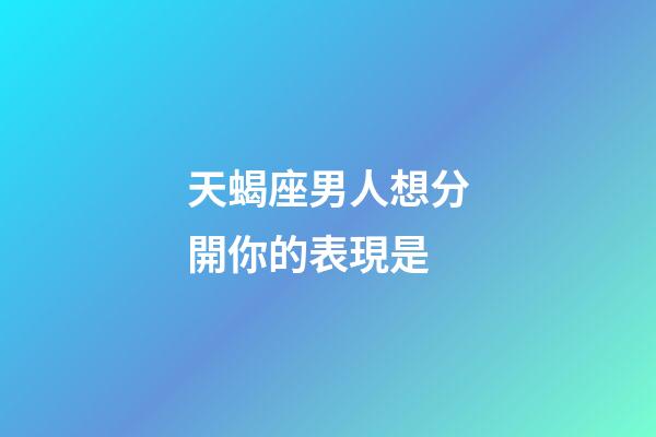 天蝎座男人想分開你的表現是-第1張-星座運勢-玄機派