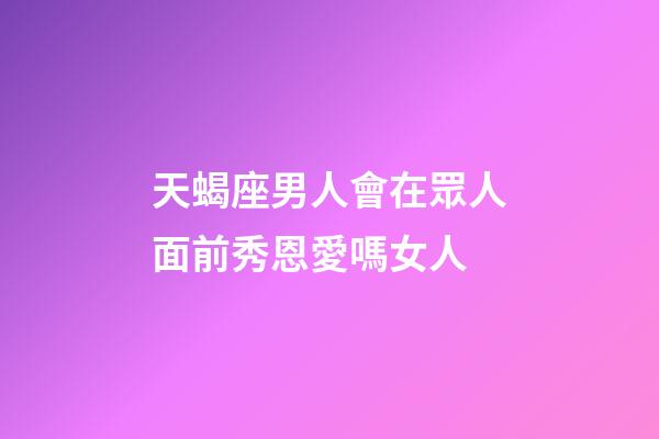 天蝎座男人會在眾人面前秀恩愛嗎女人-第1張-星座運勢-玄機派