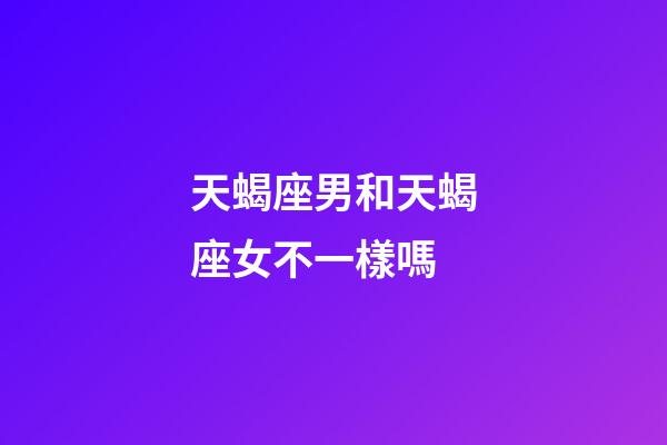 天蝎座男和天蝎座女不一樣嗎-第1張-星座運(yùn)勢(shì)-玄機(jī)派