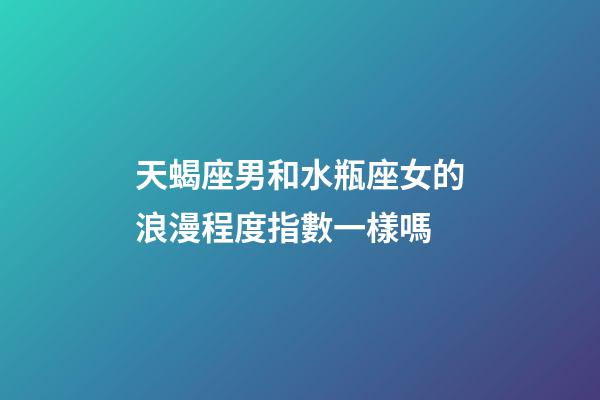 天蝎座男和水瓶座女的浪漫程度指數一樣嗎-第1張-星座運勢-玄機派