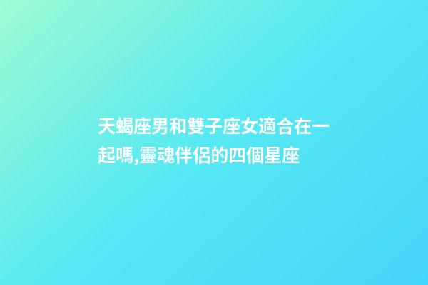 天蝎座男和雙子座女適合在一起嗎,靈魂伴侶的四個星座-第1張-觀點-玄機派