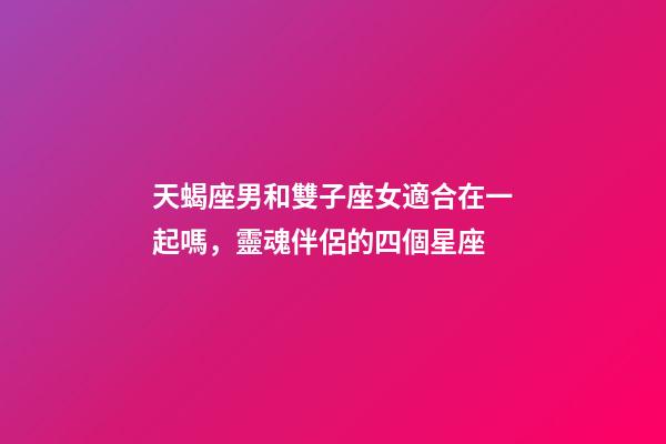 天蝎座男和雙子座女適合在一起嗎，靈魂伴侶的四個星座-第1張-觀點-玄機派