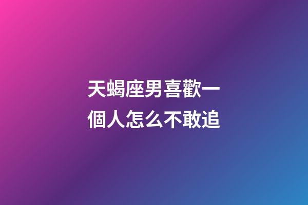 天蝎座男喜歡一個人怎么不敢追-第1張-星座運勢-玄機派