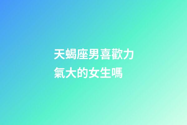 天蝎座男喜歡力氣大的女生嗎-第1張-星座運(yùn)勢-玄機(jī)派