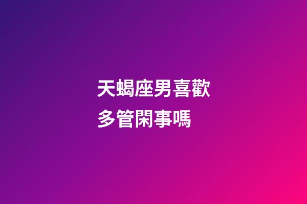 天蝎座男喜歡多管閑事嗎
