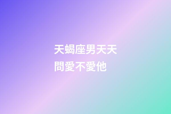 天蝎座男天天問愛不愛他-第1張-星座運勢-玄機派