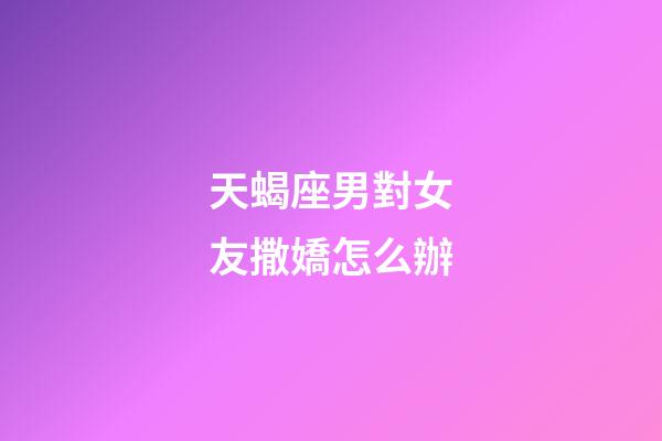 天蝎座男對女友撒嬌怎么辦-第1張-星座運勢-玄機派