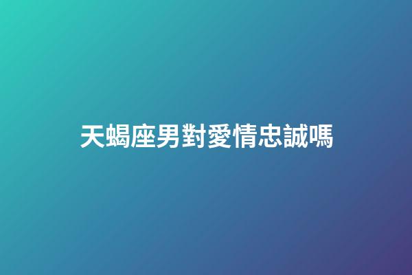 天蝎座男對愛情忠誠嗎-第1張-星座運勢-玄機派
