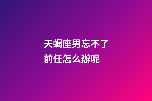天蝎座男忘不了前任怎么辦呢-第1張-星座運(yùn)勢(shì)-玄機(jī)派
