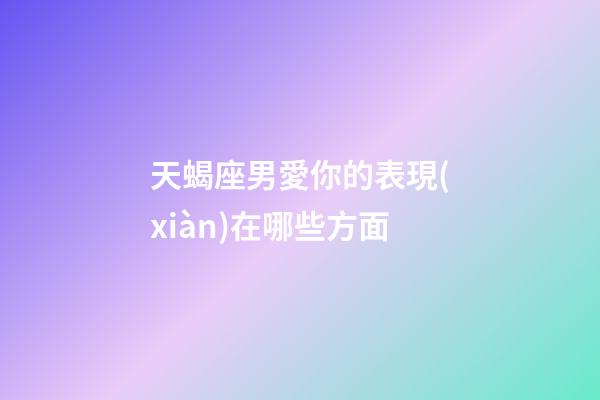 天蝎座男愛你的表現(xiàn)在哪些方面-第1張-星座運勢-玄機派