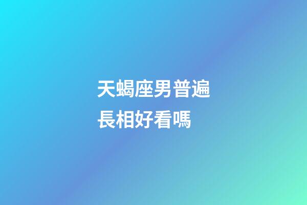 天蝎座男普遍長相好看嗎-第1張-星座運勢-玄機派