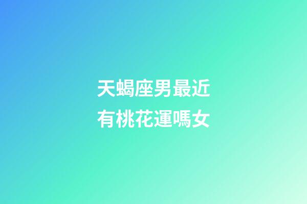 天蝎座男最近有桃花運嗎女-第1張-星座運勢-玄機派