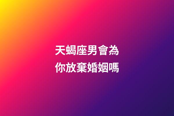天蝎座男會為你放棄婚姻嗎-第1張-星座運勢-玄機派
