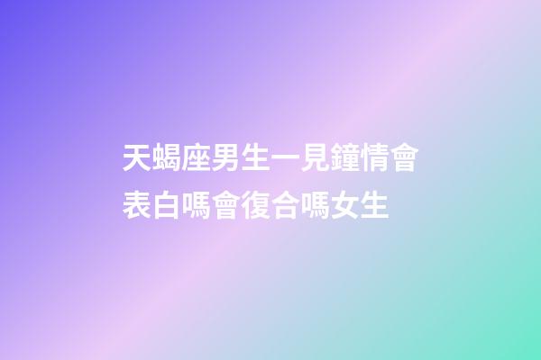 天蝎座男生一見鐘情會表白嗎會復合嗎女生-第1張-星座運勢-玄機派