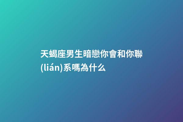 天蝎座男生暗戀你會和你聯(lián)系嗎為什么-第1張-星座運(yùn)勢-玄機(jī)派