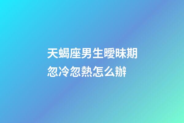 天蝎座男生曖昧期忽冷忽熱怎么辦-第1張-星座運勢-玄機派