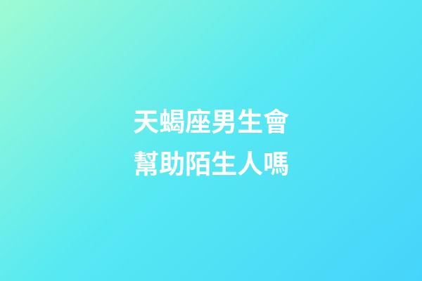 天蝎座男生會幫助陌生人嗎-第1張-星座運勢-玄機派