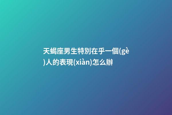 天蝎座男生特別在乎一個(gè)人的表現(xiàn)怎么辦-第1張-星座運(yùn)勢(shì)-玄機(jī)派