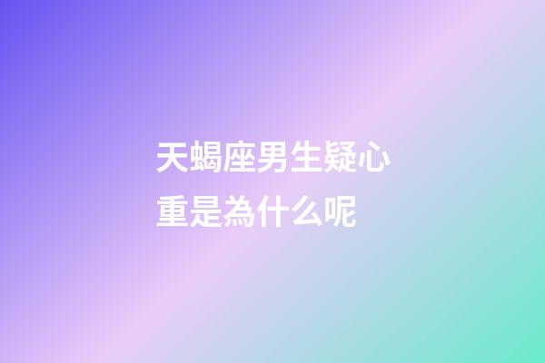 天蝎座男生疑心重是為什么呢-第1張-星座運勢-玄機(jī)派