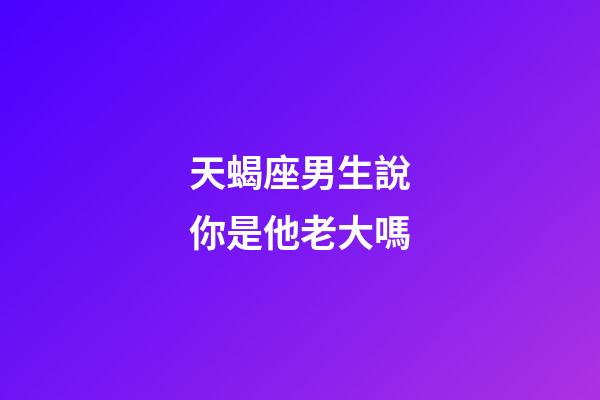 天蝎座男生說你是他老大嗎-第1張-星座運勢-玄機派