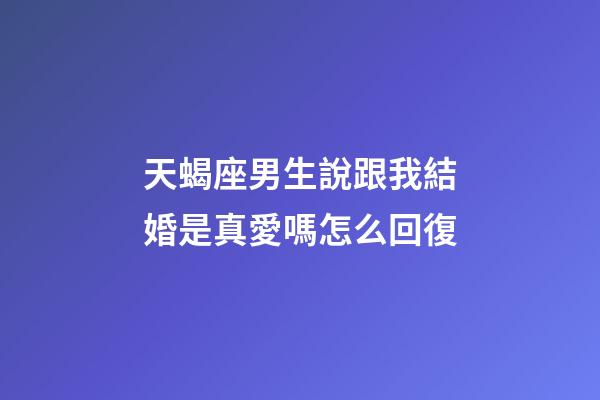 天蝎座男生說跟我結婚是真愛嗎怎么回復-第1張-星座運勢-玄機派
