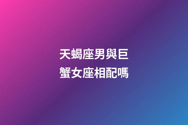 天蝎座男與巨蟹女座相配嗎-第1張-星座運勢-玄機派