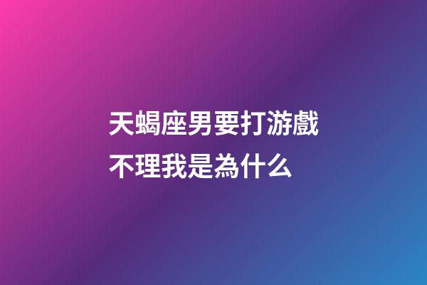 天蝎座男要打游戲不理我是為什么-第1張-星座運勢-玄機派