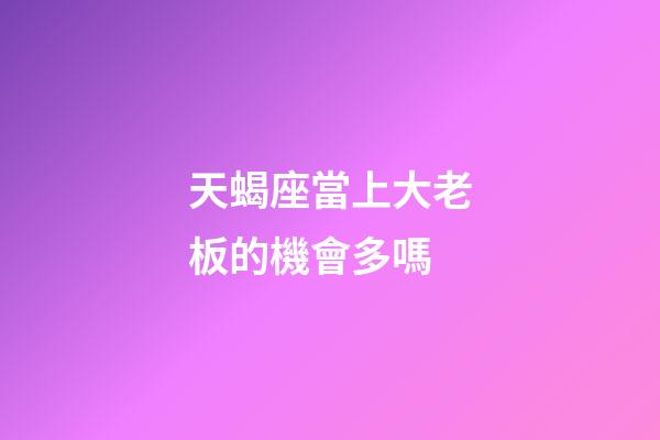 天蝎座當上大老板的機會多嗎