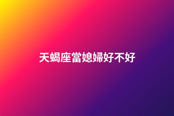 天蝎座當媳婦好不好-第1張-星座運勢-玄機派