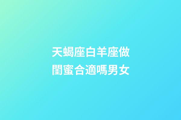 天蝎座白羊座做閨蜜合適嗎男女-第1張-星座運勢-玄機派