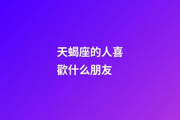 天蝎座的人喜歡什么朋友-第1張-星座運(yùn)勢(shì)-玄機(jī)派