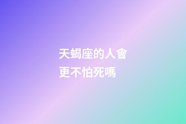 天蝎座的人會更不怕死嗎-第1張-星座運勢-玄機派