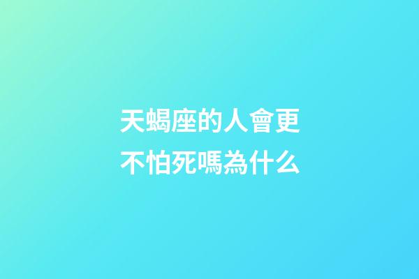天蝎座的人會更不怕死嗎為什么