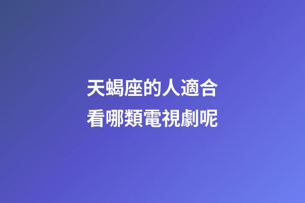 天蝎座的人適合看哪類電視劇呢-第1張-星座運勢-玄機派