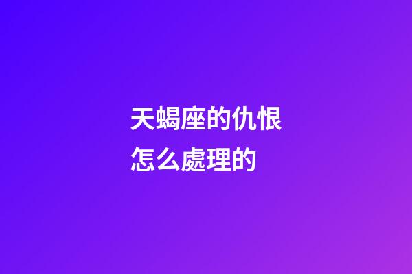 天蝎座的仇恨怎么處理的-第1張-星座運(yùn)勢(shì)-玄機(jī)派