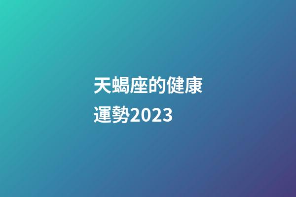 天蝎座的健康運勢2023-第1張-星座運勢-玄機派