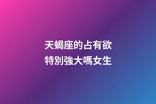 天蝎座的占有欲特別強大嗎女生-第1張-星座運勢-玄機派