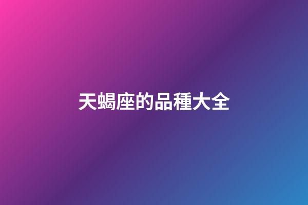 天蝎座的品種大全-第1張-星座運(yùn)勢(shì)-玄機(jī)派