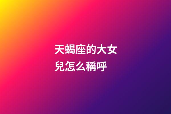 天蝎座的大女兒怎么稱呼