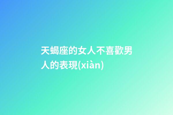 天蝎座的女人不喜歡男人的表現(xiàn)-第1張-星座運(yùn)勢(shì)-玄機(jī)派