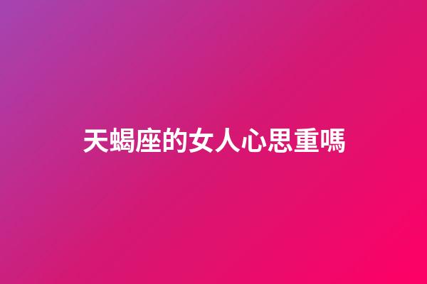 天蝎座的女人心思重嗎-第1張-星座運勢-玄機派