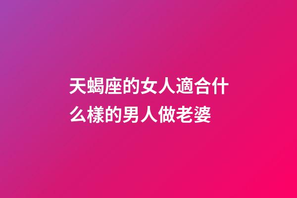 天蝎座的女人適合什么樣的男人做老婆-第1張-星座運勢-玄機派