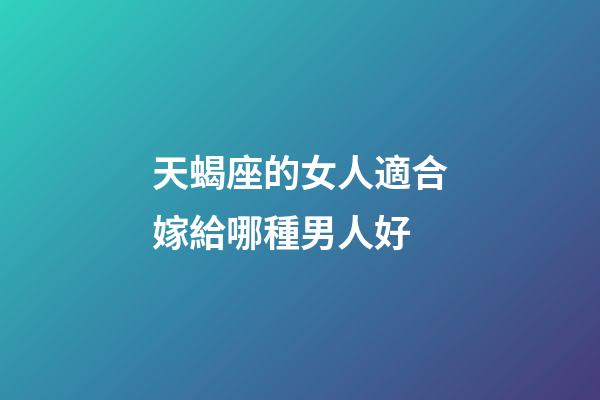 天蝎座的女人適合嫁給哪種男人好-第1張-星座運勢-玄機派