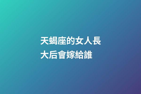 天蝎座的女人長大后會嫁給誰-第1張-星座運(yùn)勢-玄機(jī)派