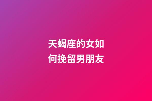 天蝎座的女如何挽留男朋友-第1張-星座運勢-玄機派