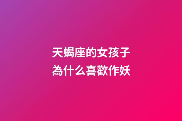 天蝎座的女孩子為什么喜歡作妖-第1張-星座運勢-玄機派