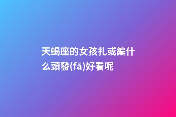 天蝎座的女孩扎或編什么頭發(fā)好看呢-第1張-星座運(yùn)勢(shì)-玄機(jī)派