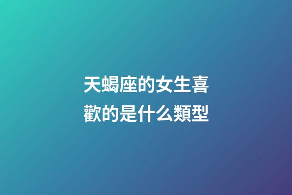 天蝎座的女生喜歡的是什么類型-第1張-星座運(yùn)勢(shì)-玄機(jī)派