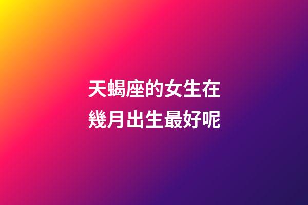 天蝎座的女生在幾月出生最好呢-第1張-星座運勢-玄機派